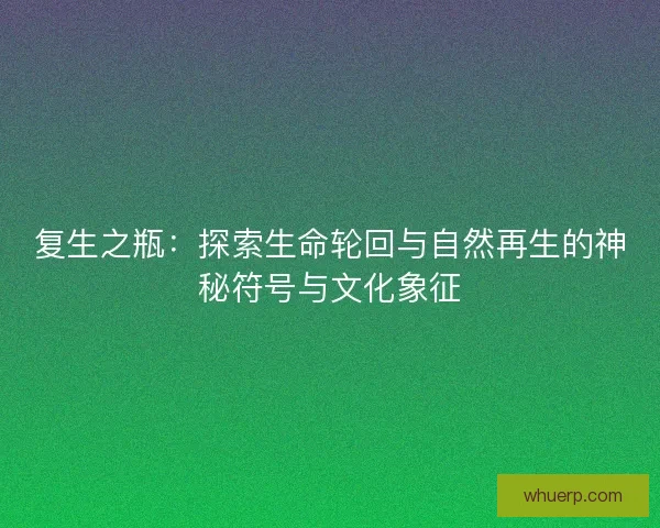 复生之瓶：探索生命轮回与自然再生的神秘符号与文化象征