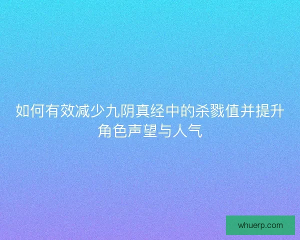 如何有效减少九阴真经中的杀戮值并提升角色声望与人气