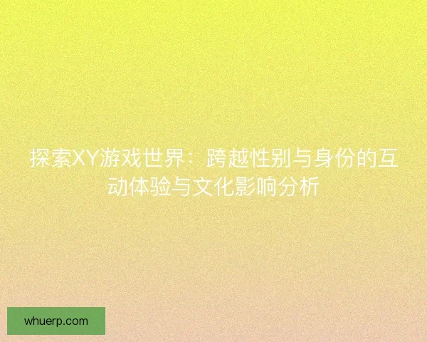 探索XY游戏世界：跨越性别与身份的互动体验与文化影响分析