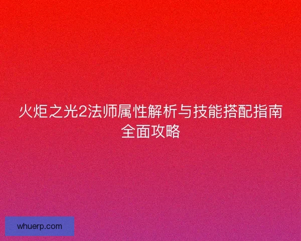 火炬之光2法师属性解析与技能搭配指南全面攻略
