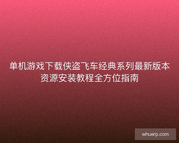 单机游戏下载侠盗飞车经典系列最新版本资源安装教程全方位指南