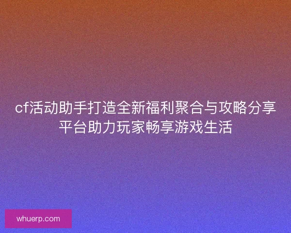 cf活动助手打造全新福利聚合与攻略分享平台助力玩家畅享游戏生活