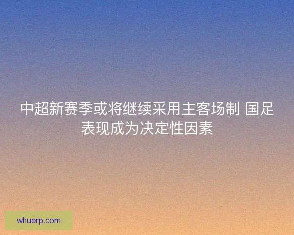 中超新赛季或将继续采用主客场制 国足表现成为决定性因素