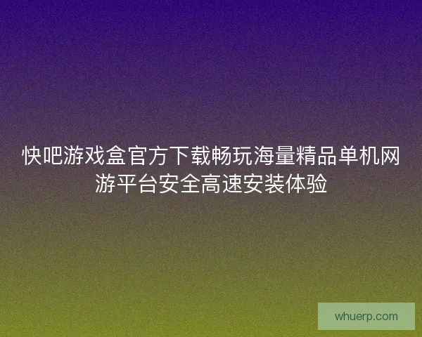 快吧游戏盒官方下载畅玩海量精品单机网游平台安全高速安装体验