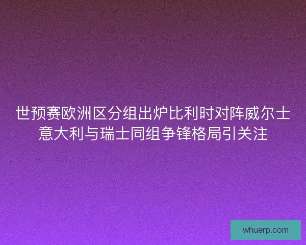 世预赛欧洲区分组出炉比利时对阵威尔士意大利与瑞士同组争锋格局引关注