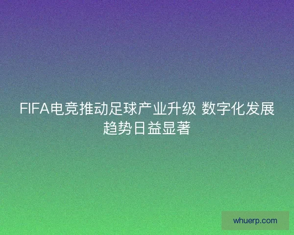 FIFA电竞推动足球产业升级 数字化发展趋势日益显著