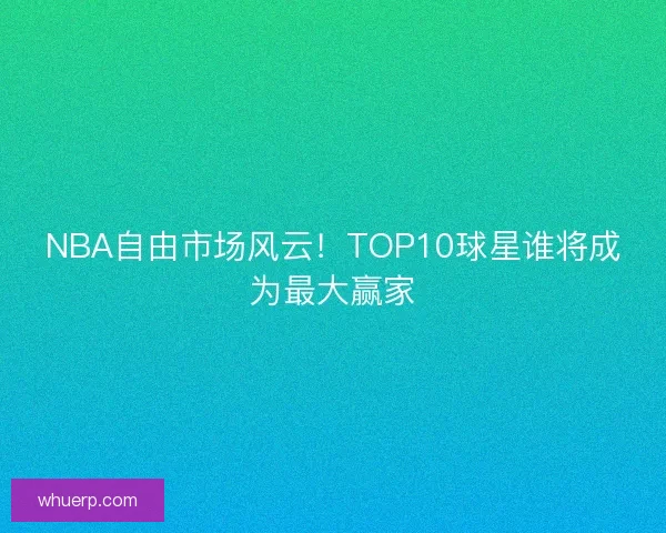 NBA自由市场风云！TOP10球星谁将成为最大赢家