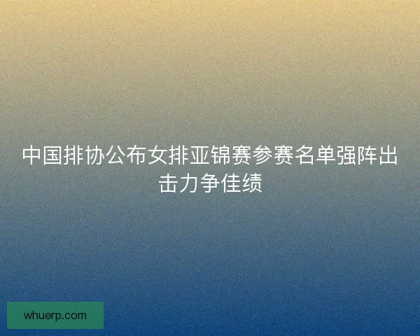 中国排协公布女排亚锦赛参赛名单强阵出击力争佳绩