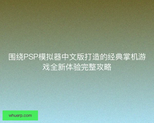 围绕PSP模拟器中文版打造的经典掌机游戏全新体验完整攻略