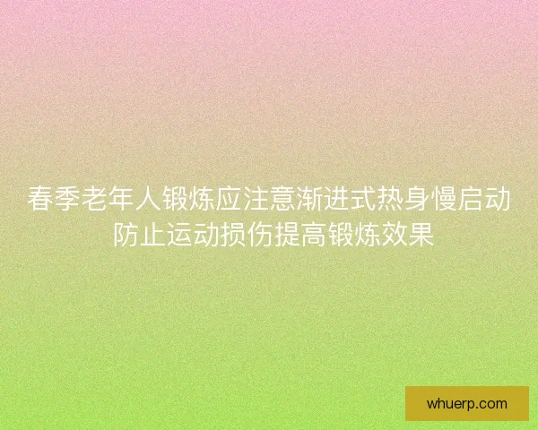 春季老年人锻炼应注意渐进式热身慢启动 防止运动损伤提高锻炼效果