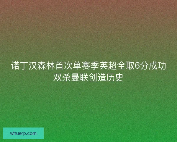 诺丁汉森林首次单赛季英超全取6分成功双杀曼联创造历史