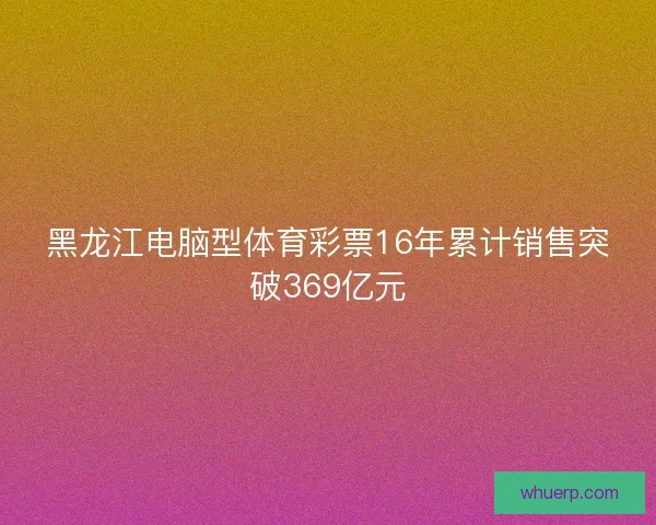 黑龙江电脑型体育彩票16年累计销售突破369亿元